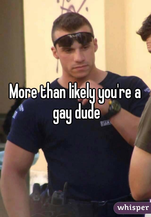 More than likely you're a gay dude