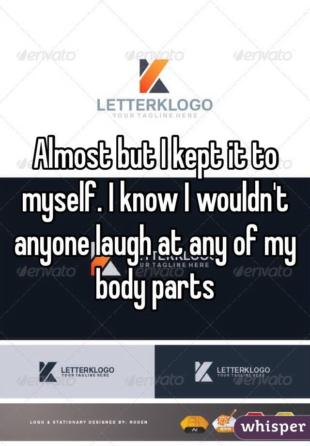 Almost but I kept it to myself. I know I wouldn't anyone laugh at any of my body parts