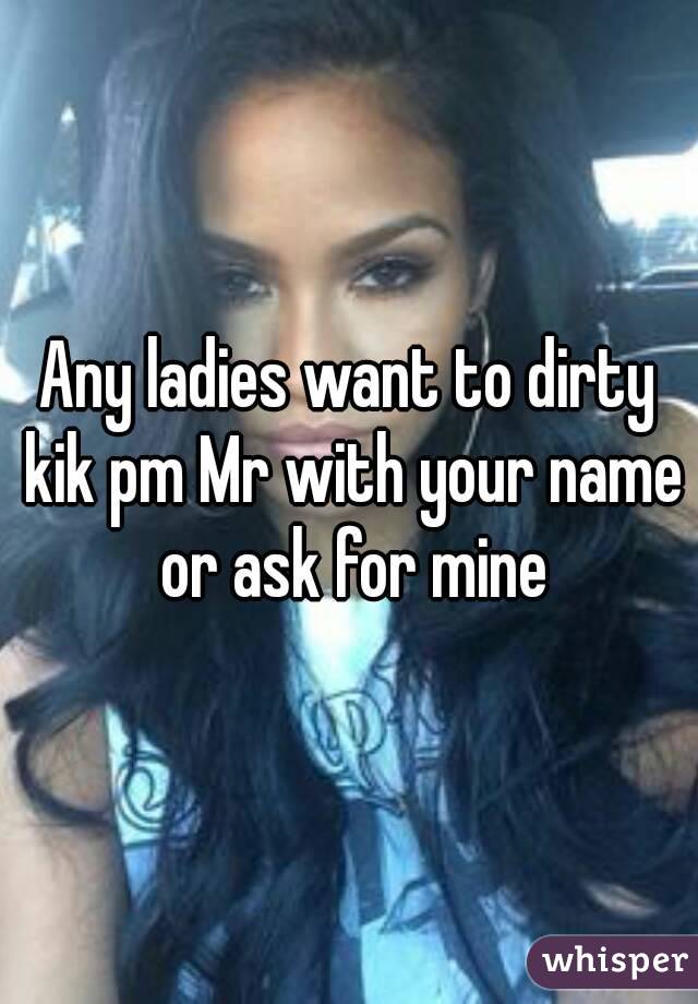 Any ladies want to dirty kik pm Mr with your name or ask for mine