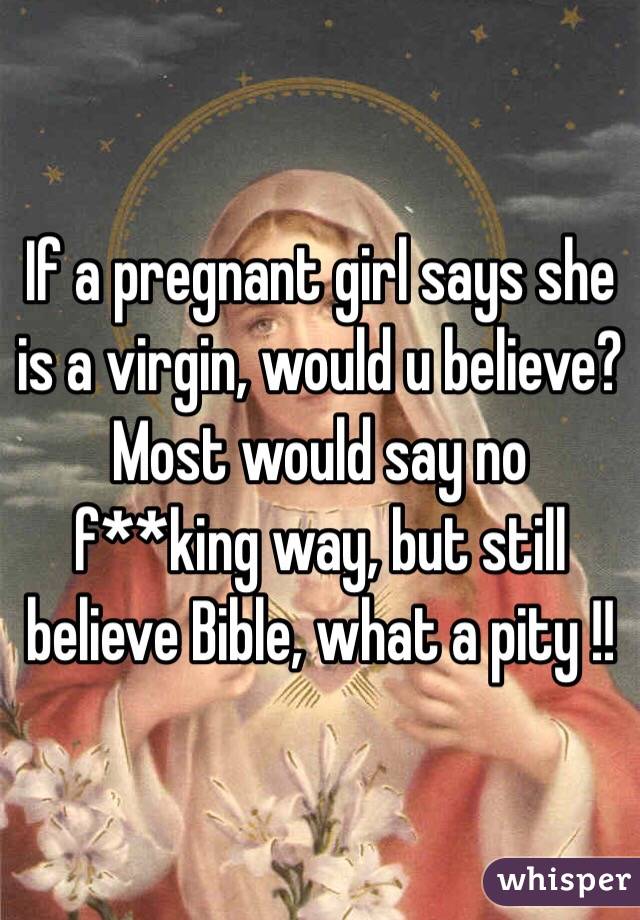 If a pregnant girl says she is a virgin, would u believe? Most would say no f**king way, but still believe Bible, what a pity !!