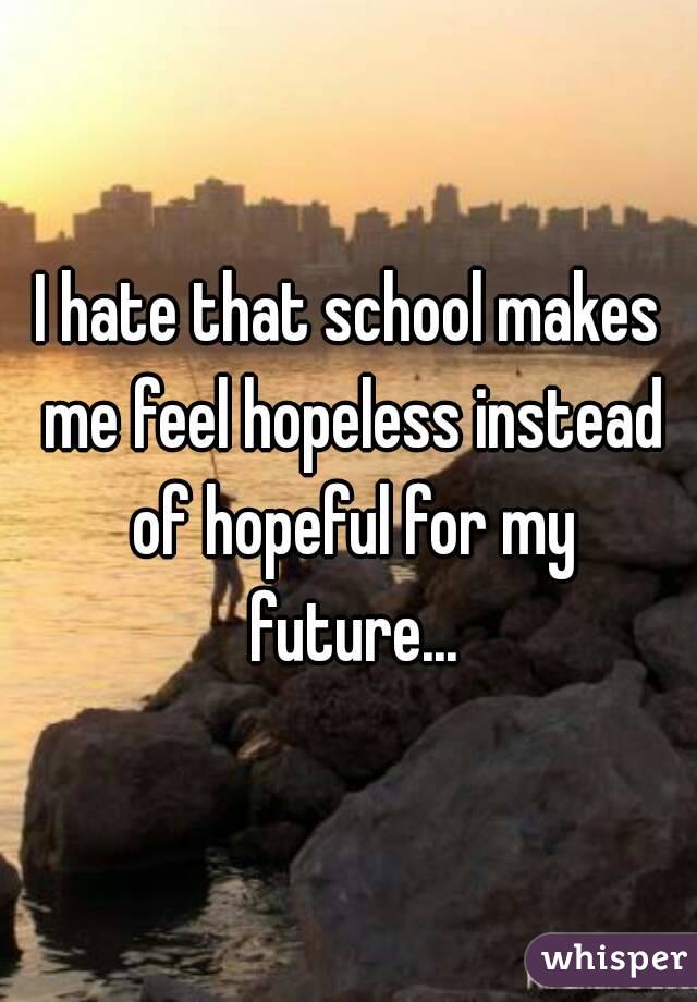 I hate that school makes me feel hopeless instead of hopeful for my future...