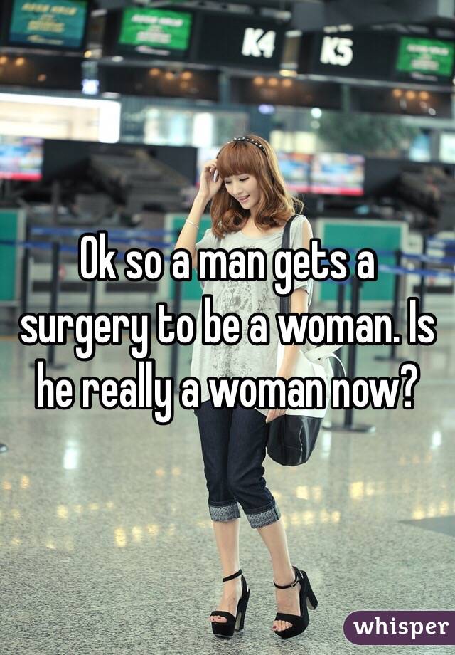 Ok so a man gets a surgery to be a woman. Is he really a woman now? 