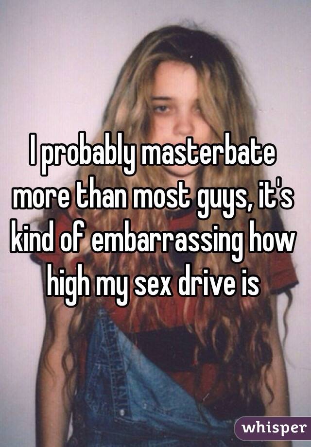 I probably masterbate more than most guys, it's kind of embarrassing how high my sex drive is 