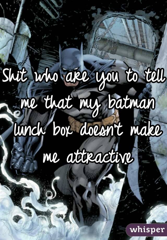 Shit who are you to tell me that my batman lunch box doesn't make me attractive