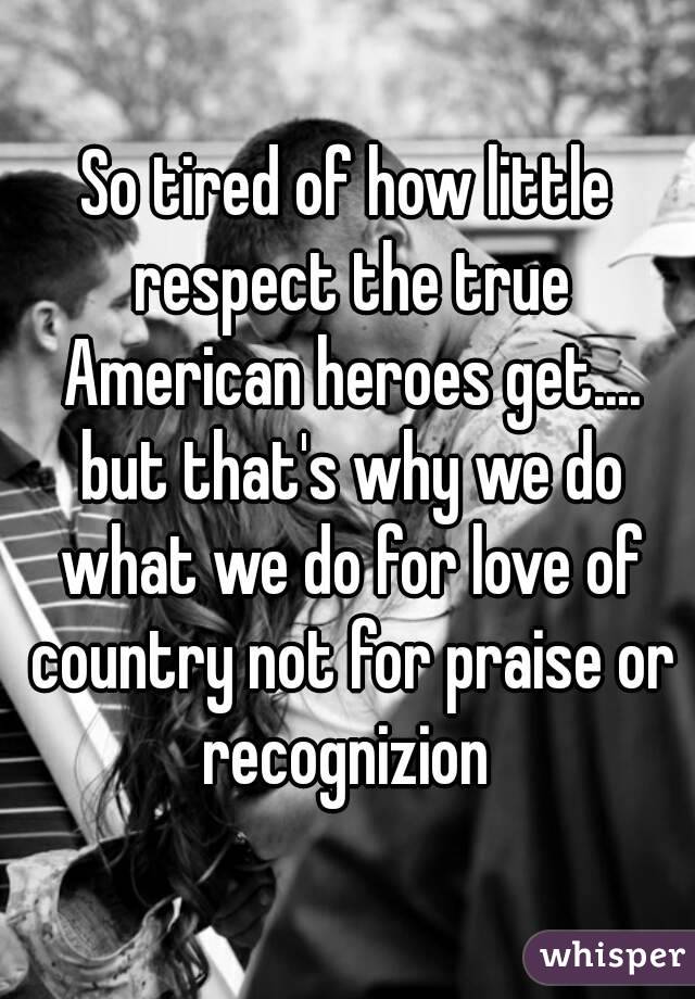 So tired of how little respect the true American heroes get.... but that's why we do what we do for love of country not for praise or recognizion 