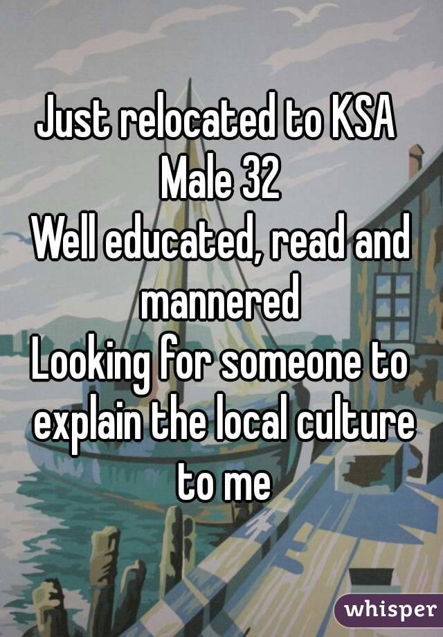 Just relocated to KSA 
Male 32
Well educated, read and mannered 
Looking for someone to explain the local culture to me