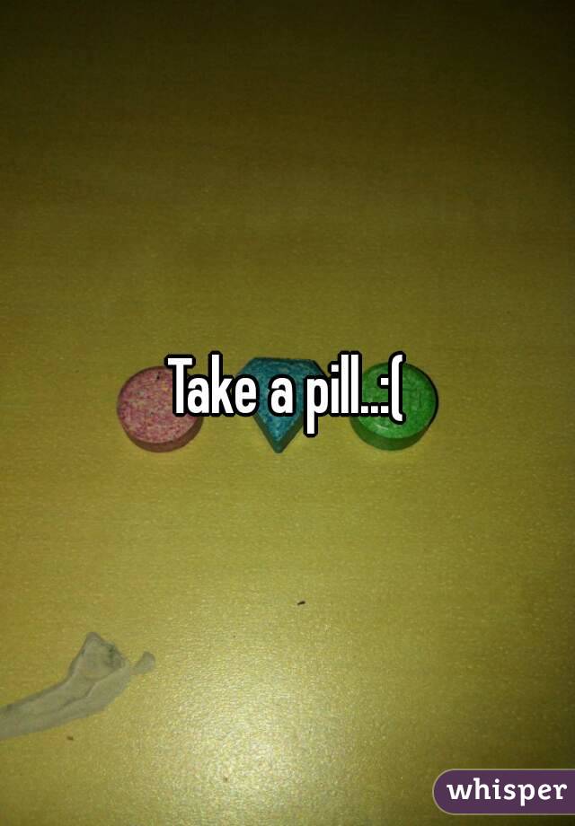 Take a pill..:(