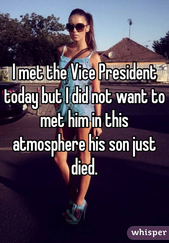 I met the Vice President today but I did not want to met him in this atmosphere his son just died.  