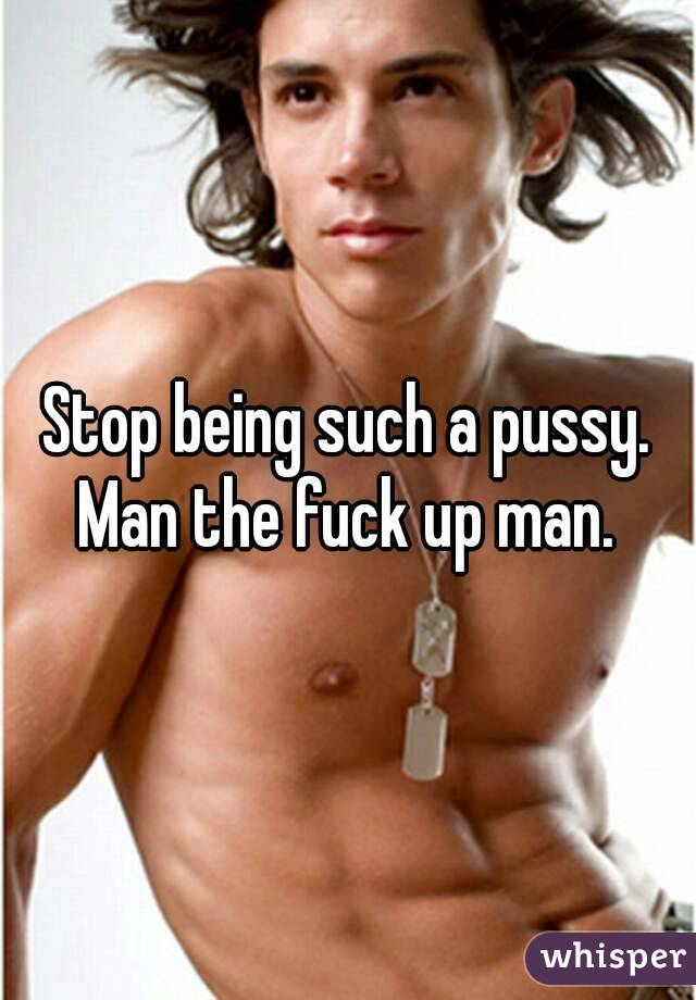 Stop being such a pussy. Man the fuck up man. 
