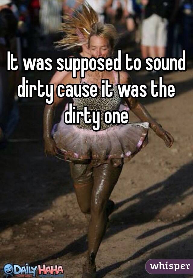 It was supposed to sound dirty cause it was the dirty one