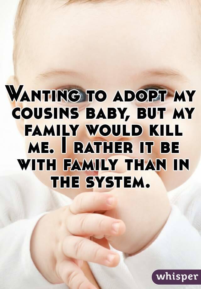 Wanting to adopt my cousins baby, but my family would kill me. I rather it be with family than in the system. 