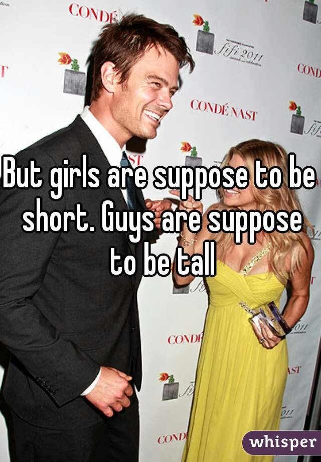 But girls are suppose to be short. Guys are suppose to be tall