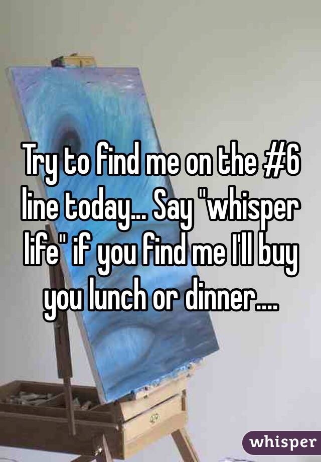 Try to find me on the #6 line today... Say "whisper life" if you find me I'll buy you lunch or dinner.... 