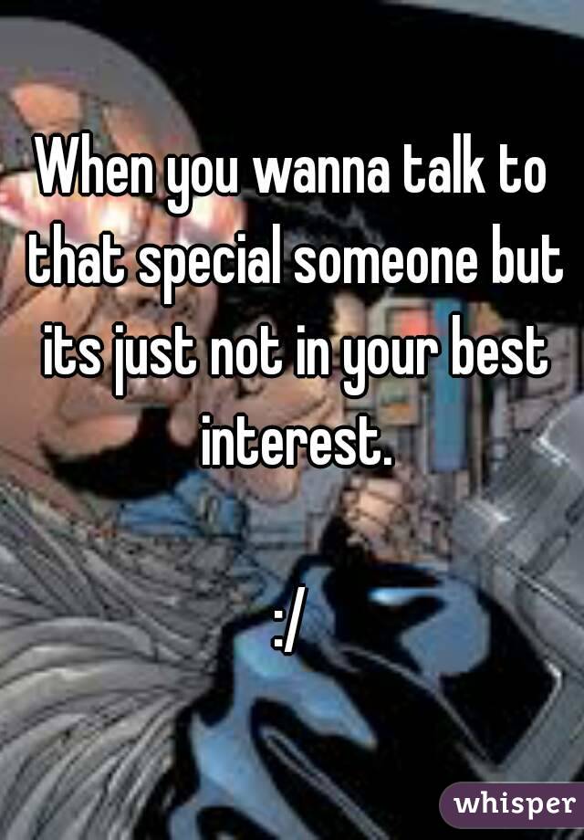 When you wanna talk to that special someone but its just not in your best interest.

:/