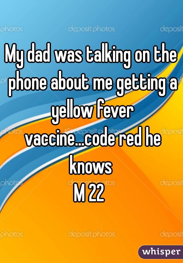 My dad was talking on the phone about me getting a yellow fever vaccine...code red he knows 
M 22 