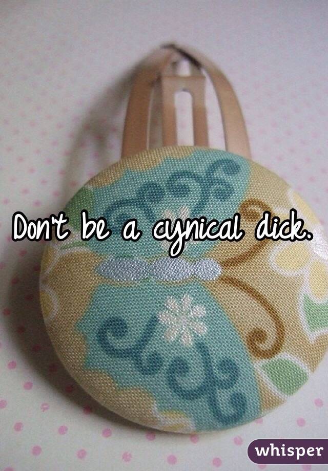 Don't be a cynical dick. 
