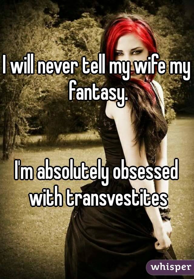 I will never tell my wife my fantasy.


I'm absolutely obsessed with transvestites