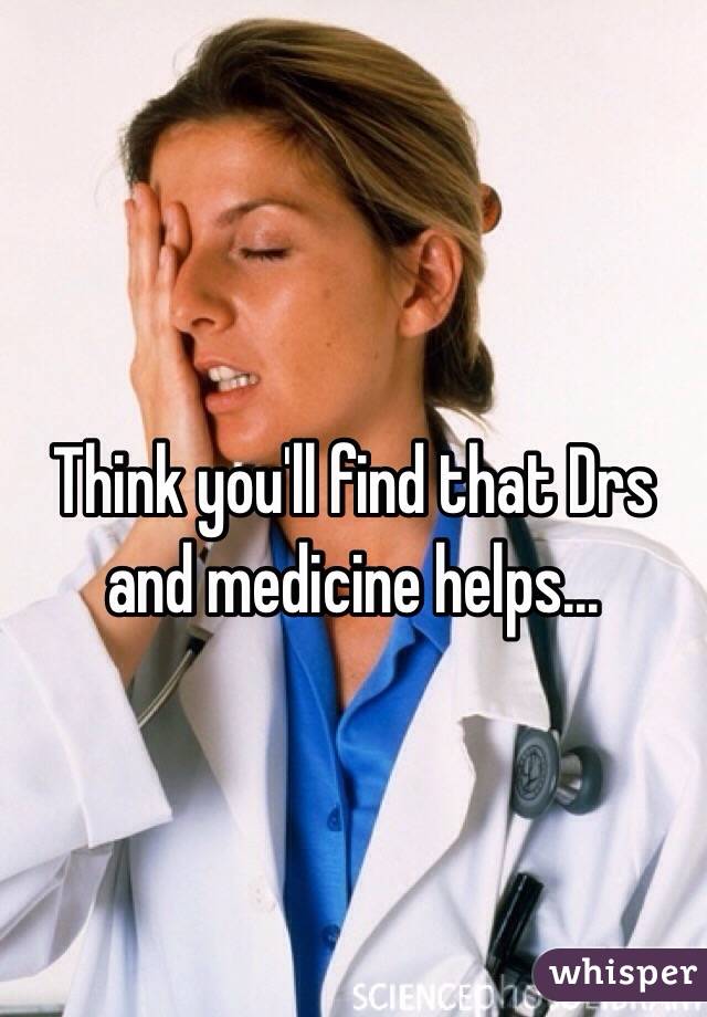 Think you'll find that Drs and medicine helps...