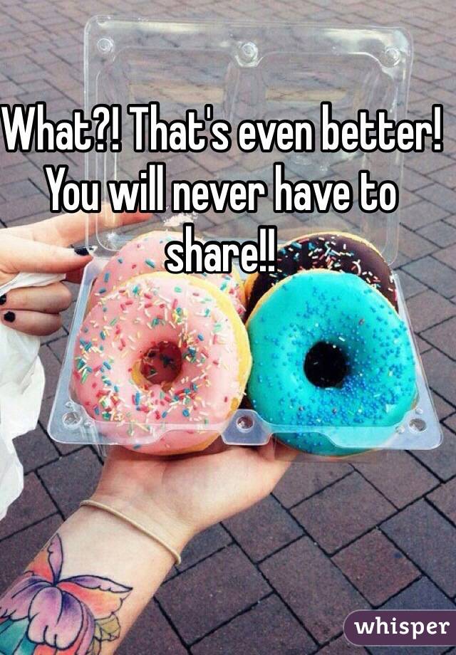 What?! That's even better! You will never have to share!!