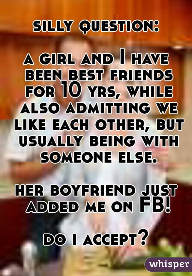 silly question:

a girl and I have been best friends for 10 yrs, while also admitting we like each other, but usually being with someone else.

her boyfriend just added me on FB!

do i accept?


