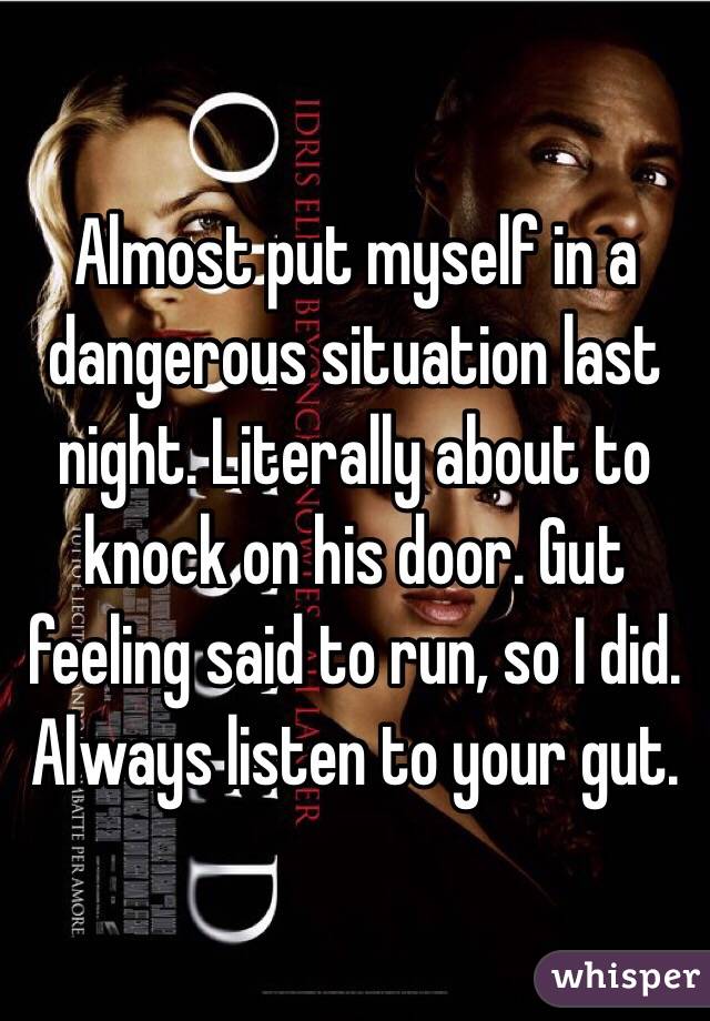 Almost put myself in a dangerous situation last night. Literally about to knock on his door. Gut feeling said to run, so I did. Always listen to your gut.