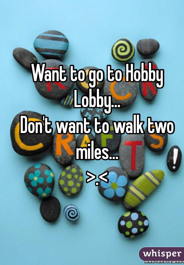 Want to go to Hobby Lobby... 
Don't want to walk two miles... 
>.< 