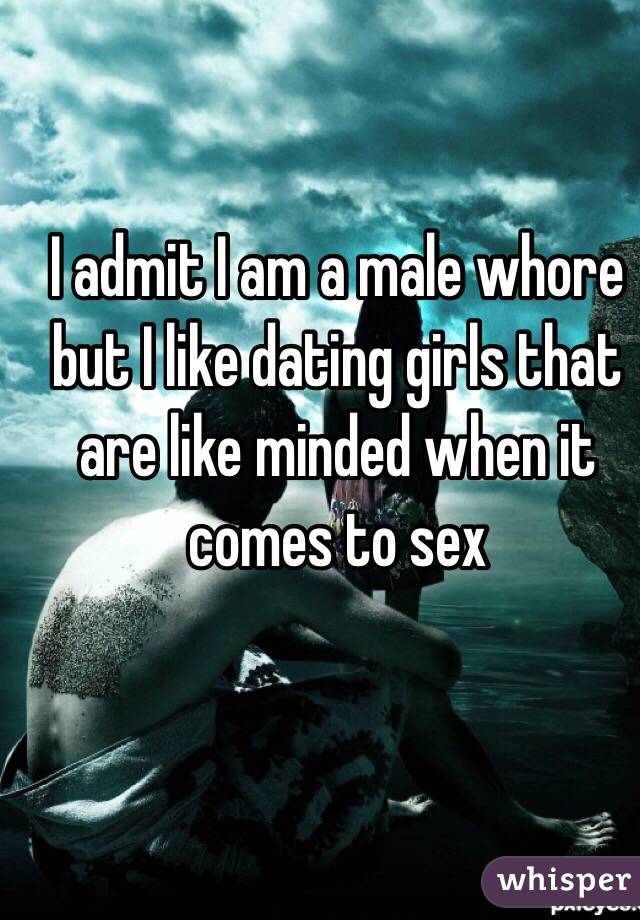 I admit I am a male whore but I like dating girls that are like minded when it comes to sex