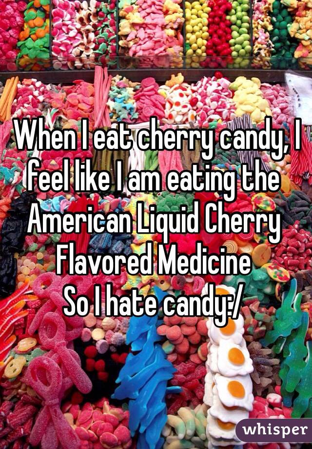  When I eat cherry candy, I feel like I am eating the American Liquid Cherry Flavored Medicine
So I hate candy:/