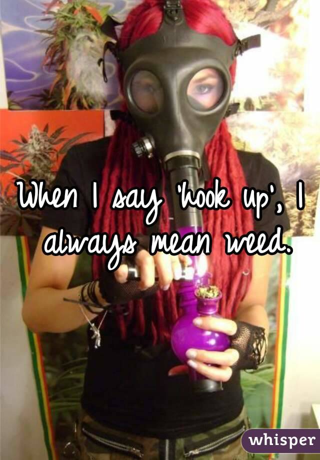 When I say 'hook up', I always mean weed.