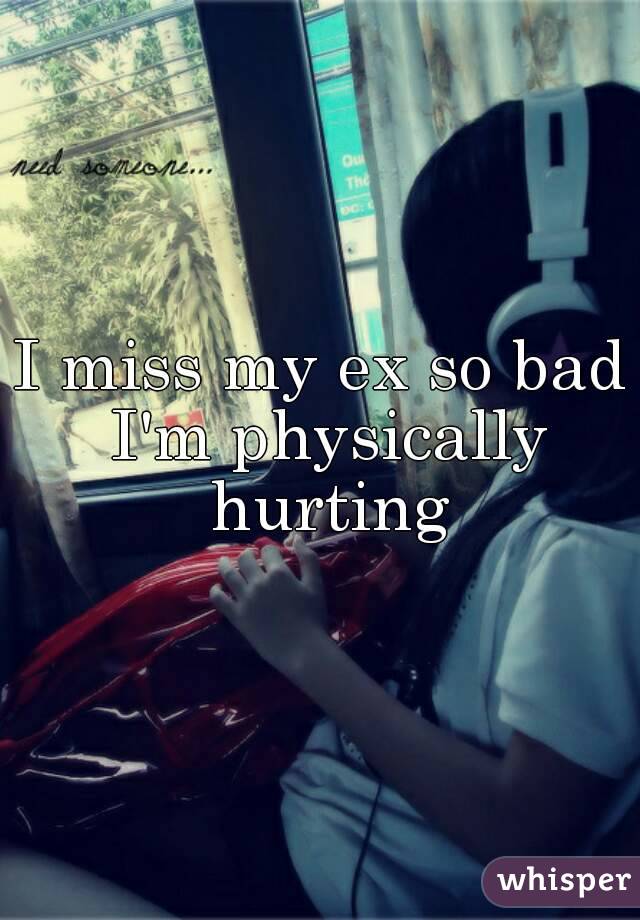 I miss my ex so bad I'm physically hurting