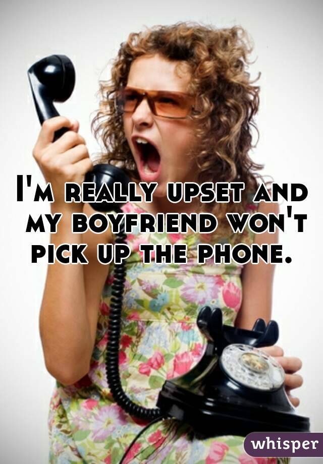 I'm really upset and my boyfriend won't pick up the phone. 