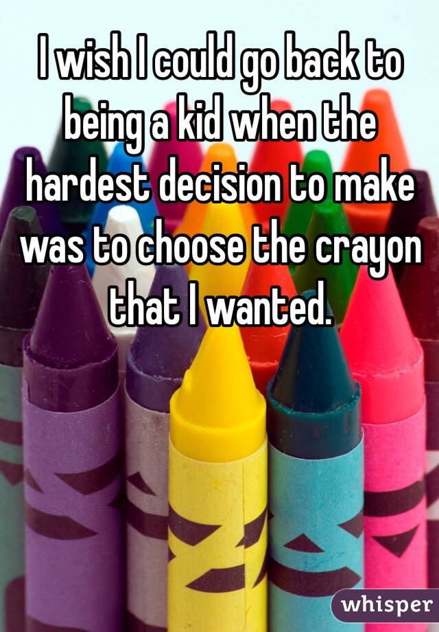 I wish I could go back to being a kid when the hardest decision to make was to choose the crayon that I wanted.