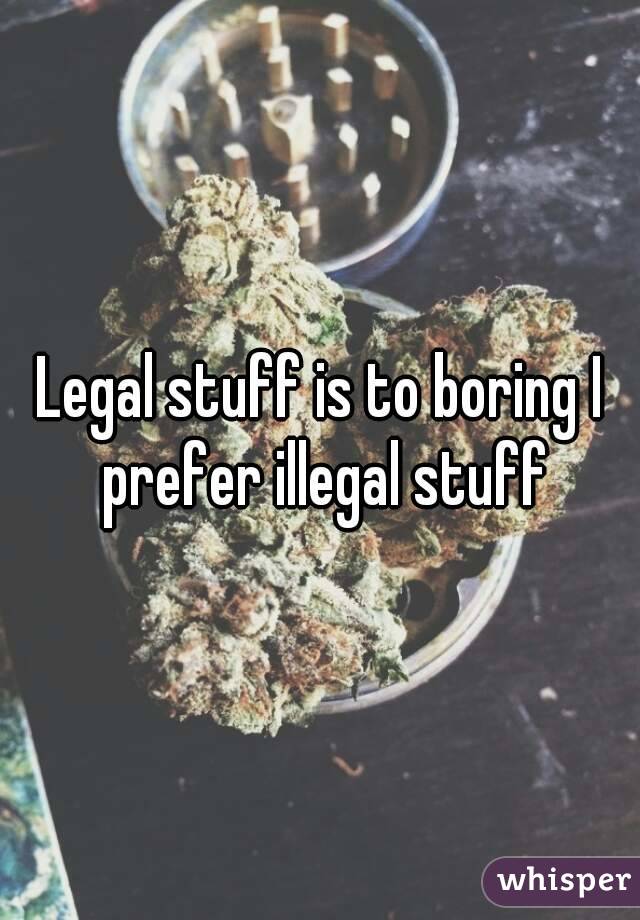 Legal stuff is to boring I prefer illegal stuff