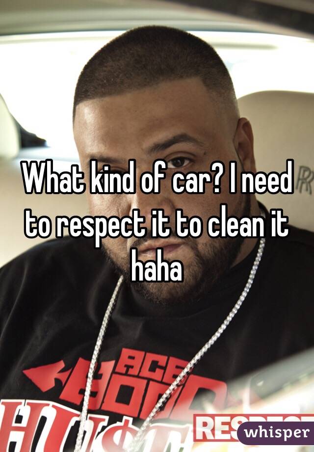 What kind of car? I need to respect it to clean it haha