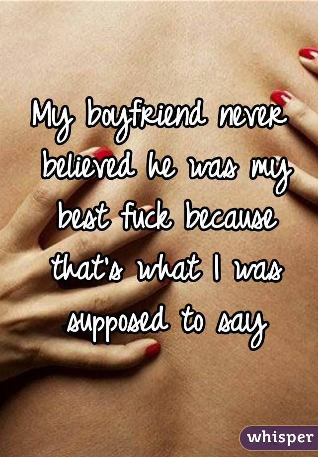 My boyfriend never believed he was my best fuck because that's what I was supposed to say