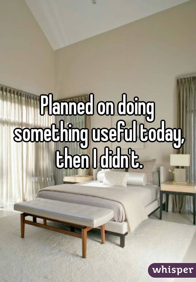 Planned on doing something useful today, then I didn't.