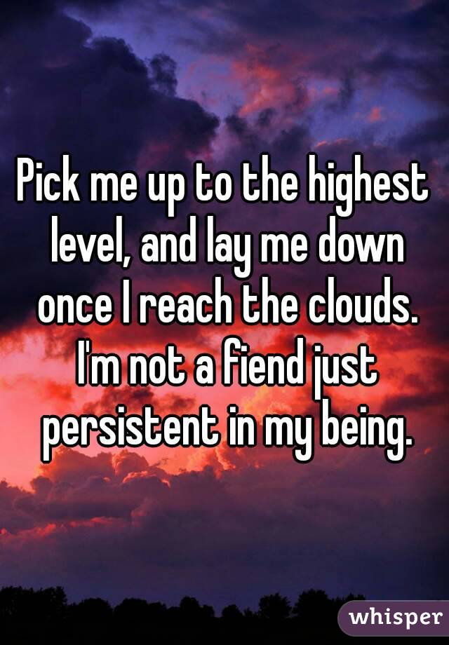 Pick me up to the highest level, and lay me down once I reach the clouds. I'm not a fiend just persistent in my being.