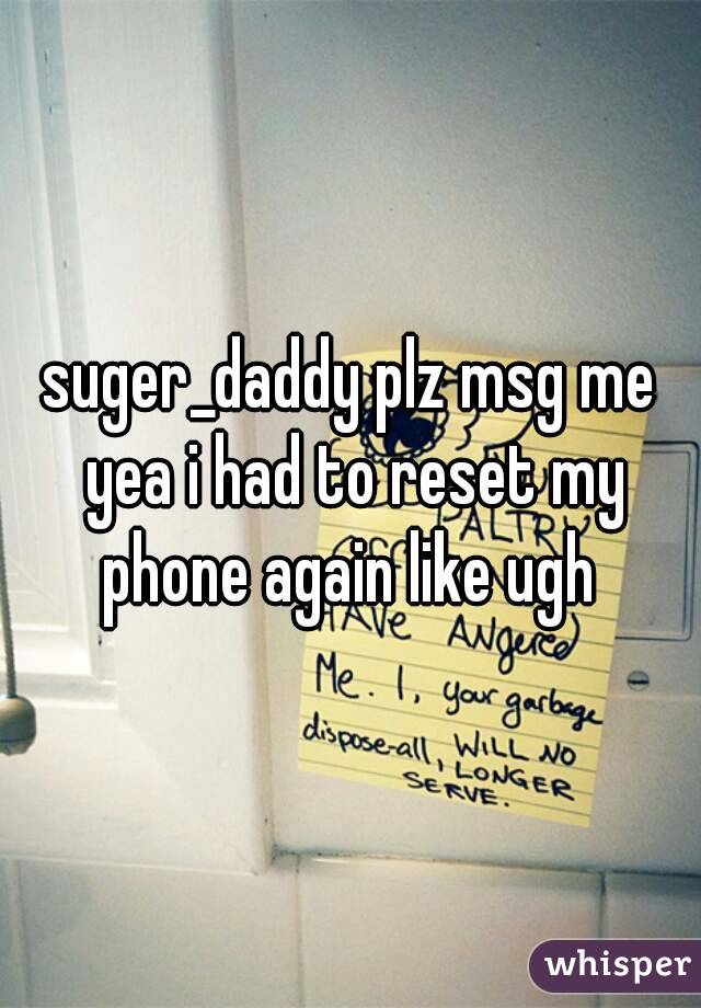 suger_daddy plz msg me yea i had to reset my phone again like ugh 