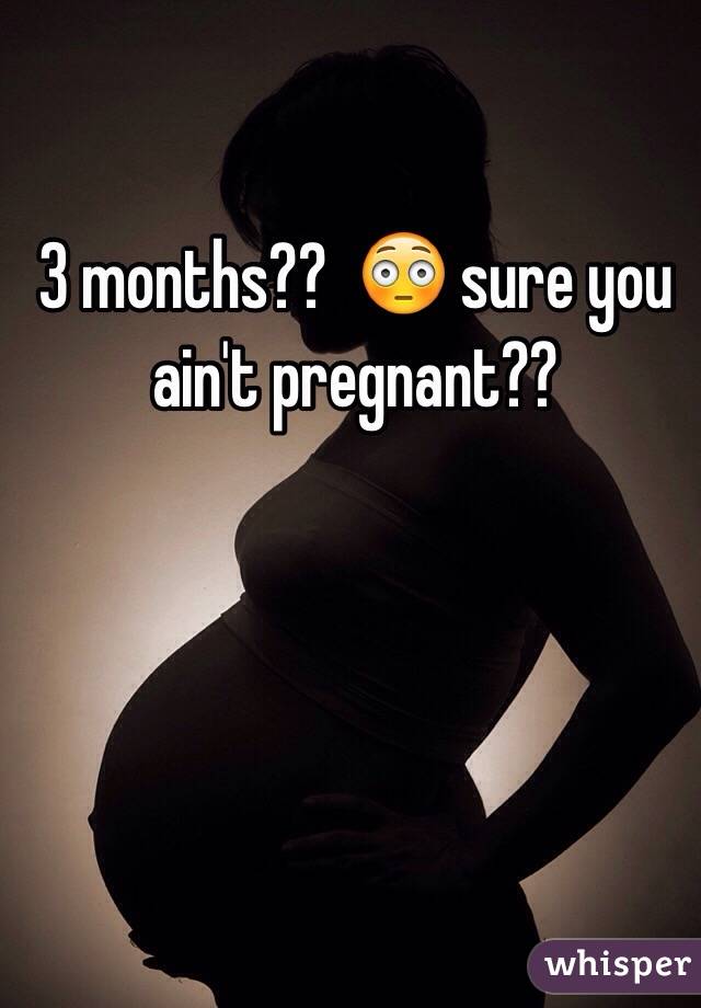 3 months??  😳 sure you ain't pregnant?? 