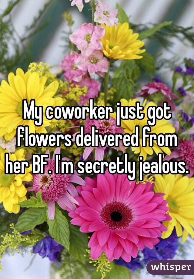 My coworker just got flowers delivered from her BF. I'm secretly jealous. 