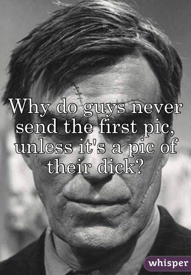 Why do guys never send the first pic, unless it's a pic of their dick?