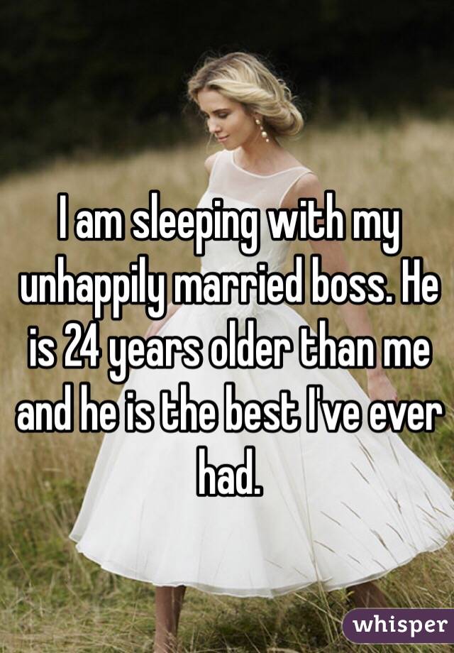 I am sleeping with my unhappily married boss. He is 24 years older than me and he is the best I've ever had. 