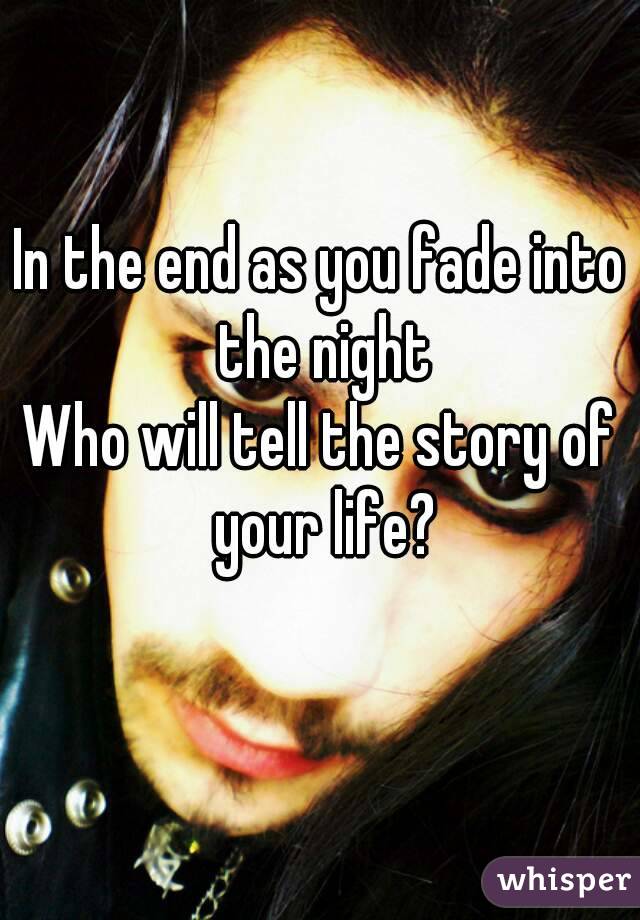 In the end as you fade into the night
Who will tell the story of your life?