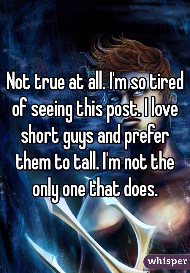 Not true at all. I'm so tired of seeing this post. I love short guys and prefer them to tall. I'm not the only one that does. 