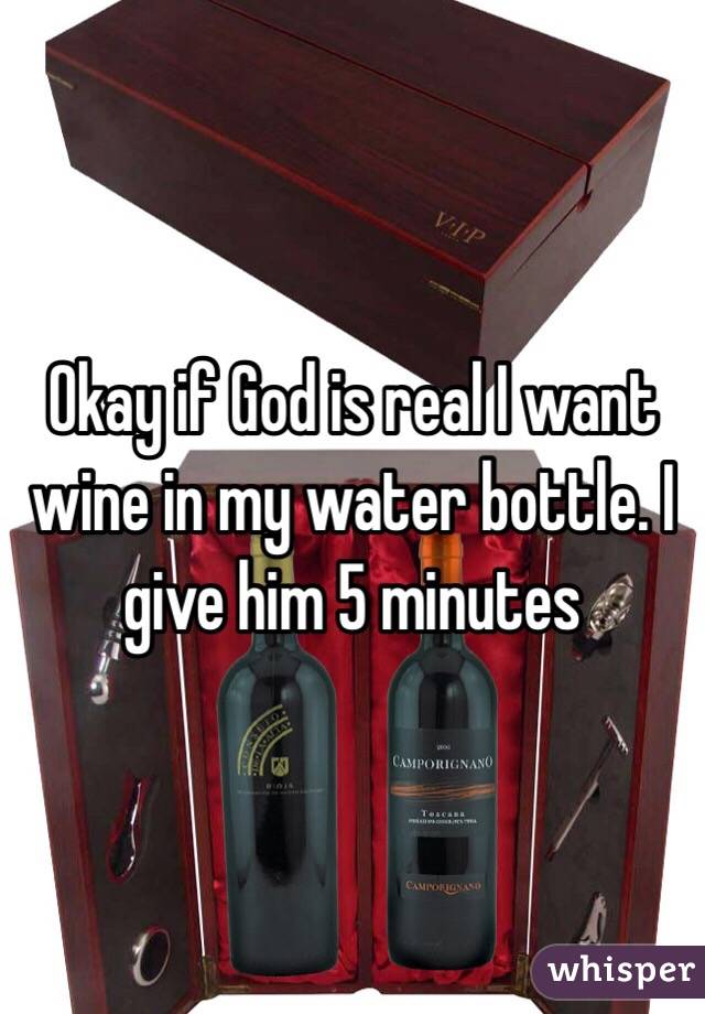 Okay if God is real I want wine in my water bottle. I give him 5 minutes