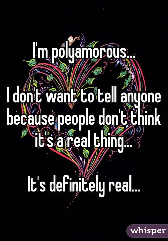 I'm polyamorous...

I don't want to tell anyone because people don't think it's a real thing...

It's definitely real...