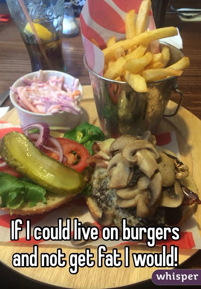 If I could live on burgers and not get fat I would! 