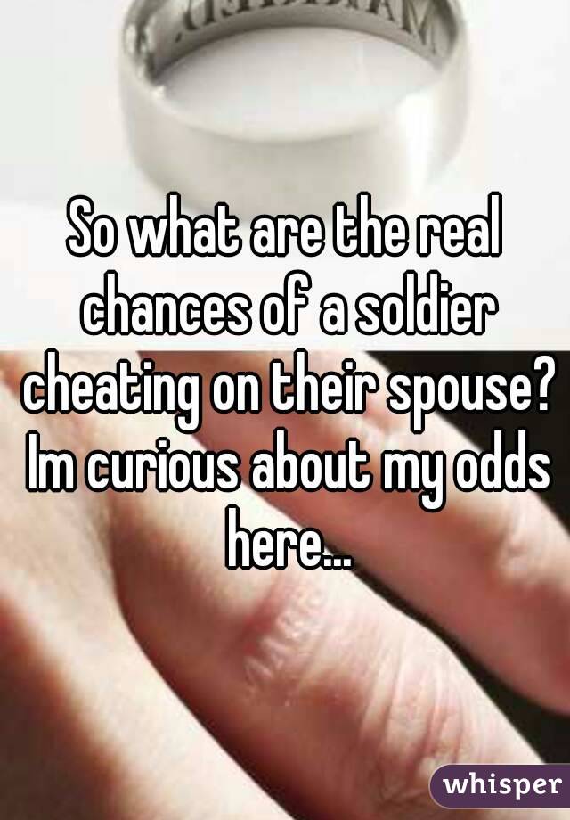 So what are the real chances of a soldier cheating on their spouse? Im curious about my odds here...