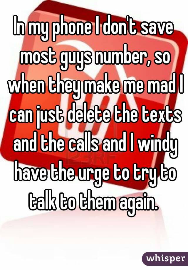 In my phone I don't save most guys number, so when they make me mad I can just delete the texts and the calls and I windy have the urge to try to talk to them again. 