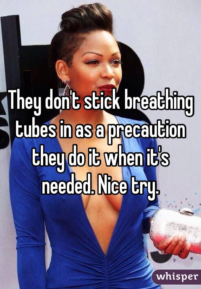 They don't stick breathing tubes in as a precaution they do it when it's needed. Nice try. 